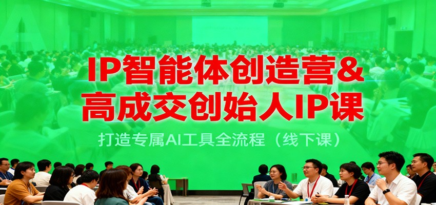 IP智能体创造营&高成交创始人IP课,打造专属AI工具全流程(线下课)-吾爱创业网