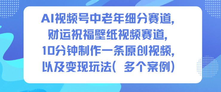 AI视频号中老年细分赛道,财运祝福壁纸视频赛道,10分钟制作一条原创视频,以及变现玩法-吾爱创业网