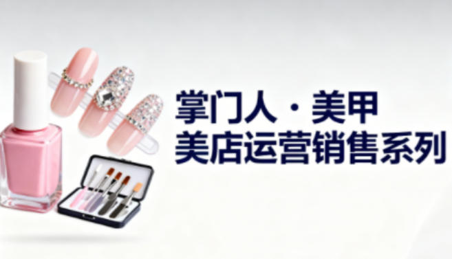美甲店运营销售系列,助力美甲店老板及从业者提升运营、销售与管理能力-吾爱创业网