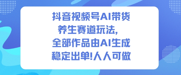 抖音视频号AI带货养生赛道玩法,全部作品由AI生成,发了1500条作品,出了2W多单,人人可做-吾爱创业网