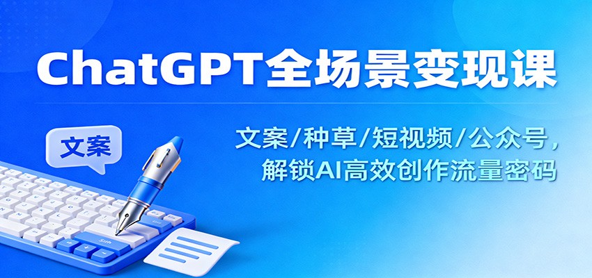 ChatGPT全场景变现课：文案/种草/短视频/公众号，解锁AI高效创作流量密码-吾爱创业网