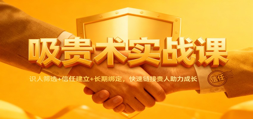 吸贵术实战课:识人筛选+信任建立+长期绑定,快速链接贵人助力成长-吾爱创业网