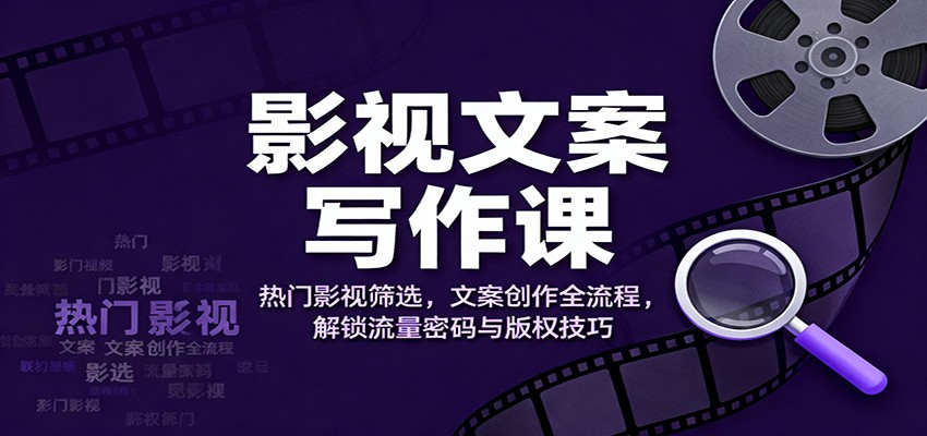 影视文案写作课:热门影视筛选,文案创作全流程,解锁流量密码与版权技巧-吾爱创业网