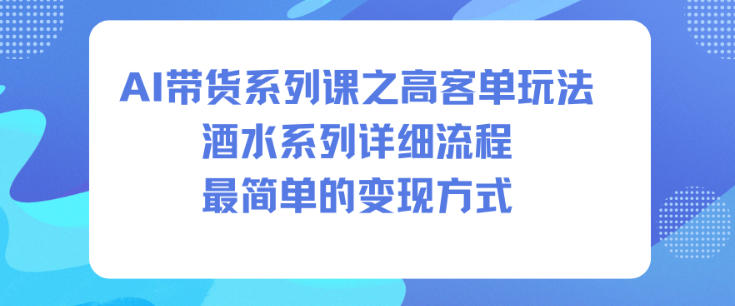 AI带货系列课之高客单玩法，酒水系列，详细流程，最简单的变现方式-吾爱创业网