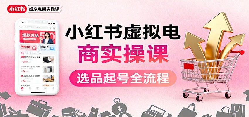 小红书虚拟电商实操课：选品起号+AI 内容创作+店铺运营+引流私域+自动化发笔记-吾爱创业网
