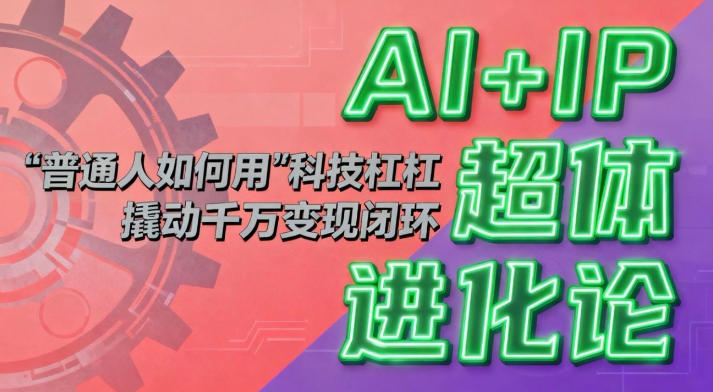 AI+IP超体进化论:普通人如何用“科技杠杆”撬动千万变现闭环?-吾爱创业网