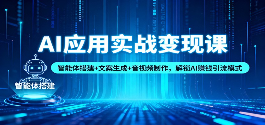 AI应用实战变现课:智能体搭建+文案生成+音视频制作,解锁AI赚钱引流模式-吾爱创业网
