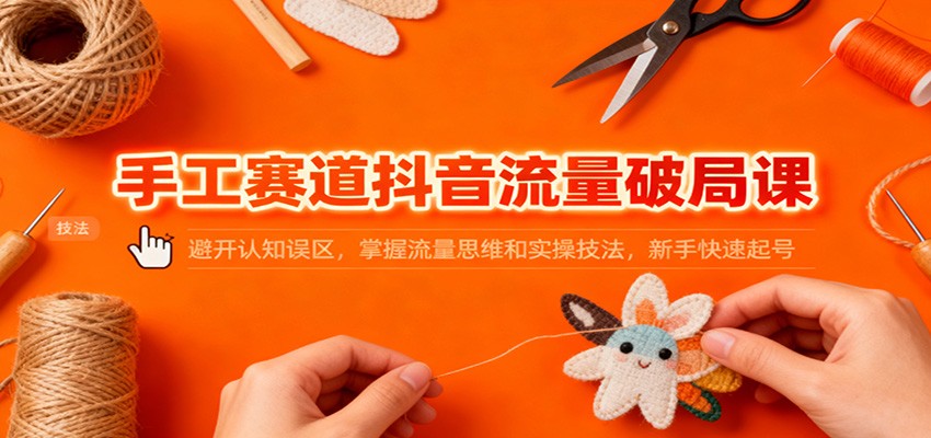 手工赛道抖音流量破局课：避开认知误区，掌握流量思维和实操技法，新手快速起号-吾爱创业网