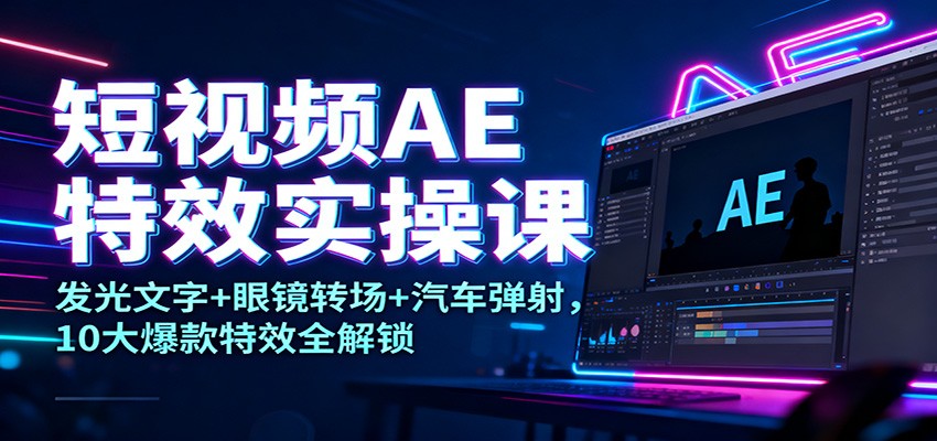 短视频AE特效实操课:发光文字+眼镜转场+汽车弹射,10大爆款特效全解锁-吾爱创业网