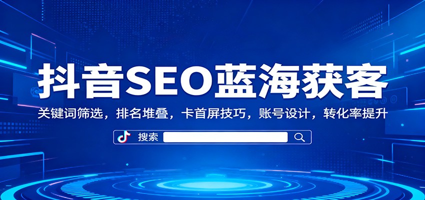 抖音SEO蓝海获客：关键词筛选，排名堆叠，卡首屏技巧，账号设计，转化率提升-吾爱创业网