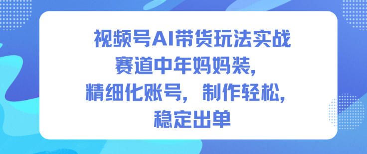 视频号AI带货玩法实战,赛道中年妈妈装,精细化账号,制作轻松,稳定出单-吾爱创业网