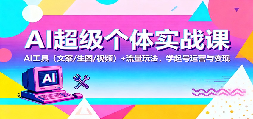 AI超级个体实战课：AI 工具（文案/生图/视频）+ 流量玩法，学起号运营与变现-吾爱创业网