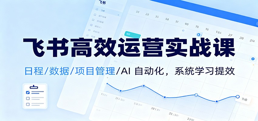 飞书高效运营实战课:日程/数据/项目管理/AI 自动化,系统学习提效-吾爱创业网