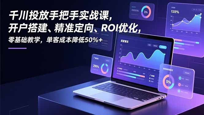 （16944期）千川投放手把手实战课，开户搭建、精准定向、ROI优化，零基础教学，单客成本降低50%+-吾爱创业网
