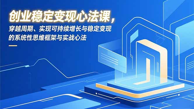 （16966期）创业稳定变现心法课，穿越周期、实现可持续增长与稳定变现的系统性思维框架与实战心法-吾爱创业网