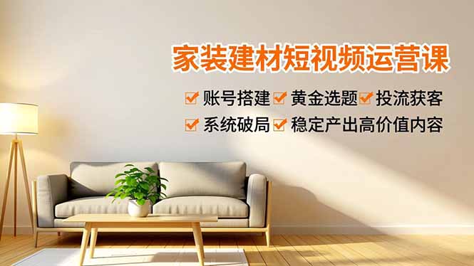 （16916期）家装建材短视频运营课，账号搭建、黄金选题、投流获客，系统破局，稳定产出高价值内容-吾爱创业网