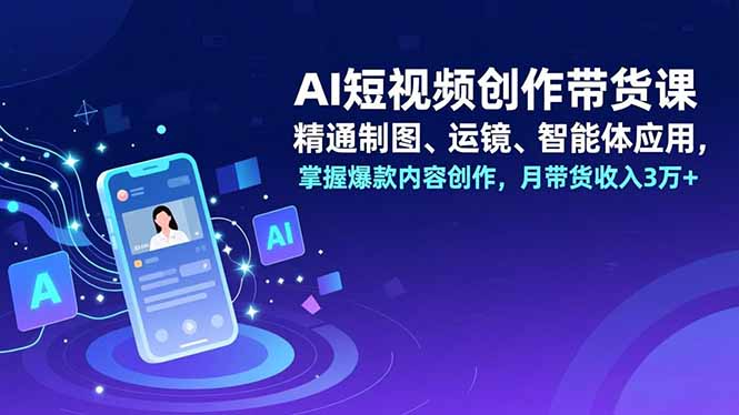 （16871期）AI短视频创作带货课，精通制图、运镜、智能体应用，掌握爆款内容创作，月带货收入3万+-吾爱创业网