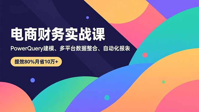 （16746期）电商财务实战课，Power Query建模、多平台数据整合、自动化报表，提效80%月省10万+-吾爱创业网