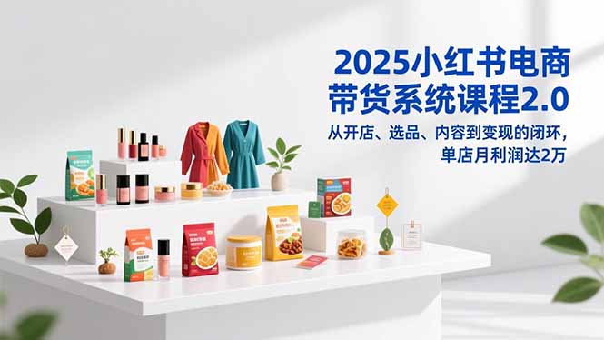 （16880期）2025小红书电商带货系统课程2.0，从开店、选品、内容到变现的闭环，单店月利润达2万-吾爱创业网