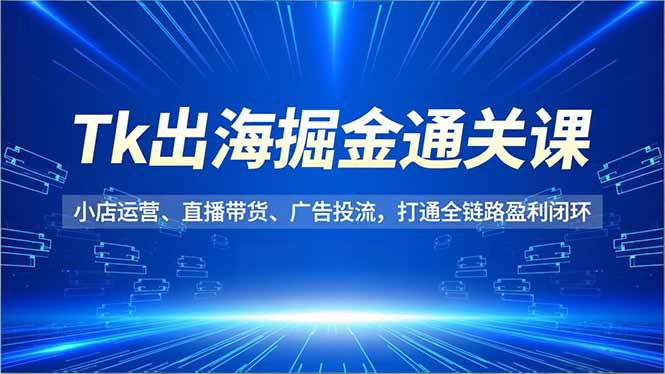 (16820期)Tk出海掘金通关课,小店运营、直播带货、广告投流,打通全链路盈利闭环-吾爱创业网