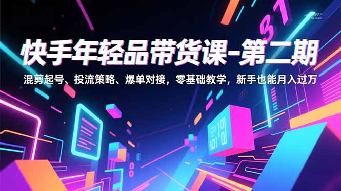 （16901期）快手年轻品带货课-第二期，混剪起号、投流策略、爆单对接，零基础教学，新手也能月入过万-吾爱创业网