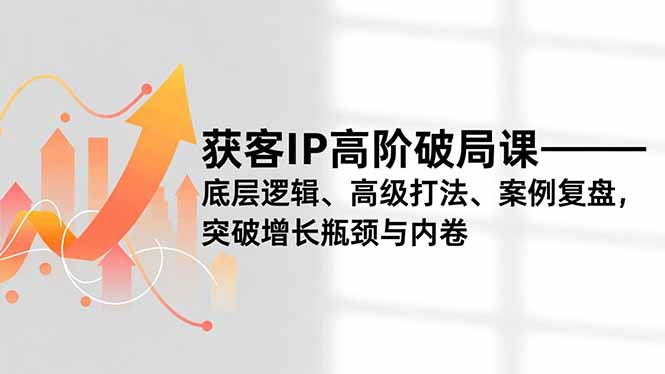 (16804期)获客IP高阶破局课,底层逻辑、高级打法、案例复盘,突破增长瓶颈与内卷-吾爱创业网