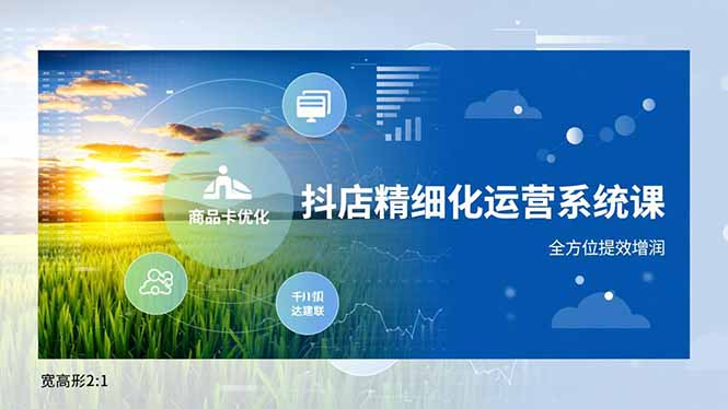 (16814期)抖店精细化运营系统课,商品卡优化、达人建联、千川投放,全方位提效增润-吾爱创业网