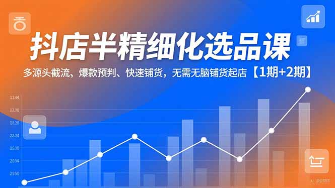 (16825期)抖店半精细化选品课,多源头截流、爆款预判、快速铺货,无需无脑铺货起店【1期+2期】-吾爱创业网