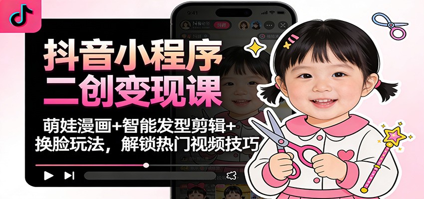 抖音小程序二创变现课:萌娃漫画+智能发型剪辑+换脸玩法,解锁热门视频技巧-吾爱创业网