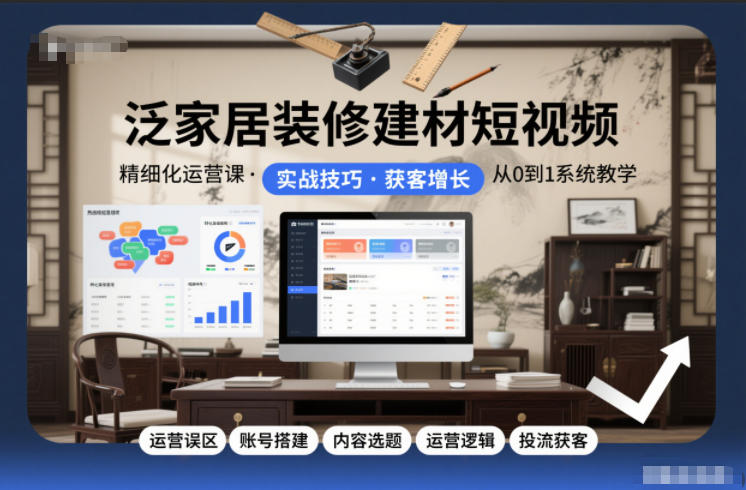 泛家居装修建材短视频精细化运营课，运营误区+账号搭建+内容选题+运营逻辑+投流获客-吾爱创业网