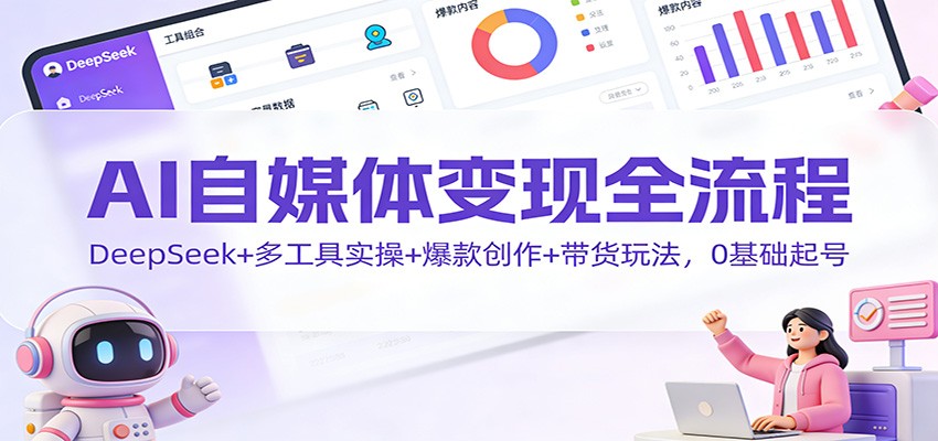 AI自媒体变现全流程：DeepSeek+多工具实操+爆款创作+带货玩法，0基础起号-吾爱创业网