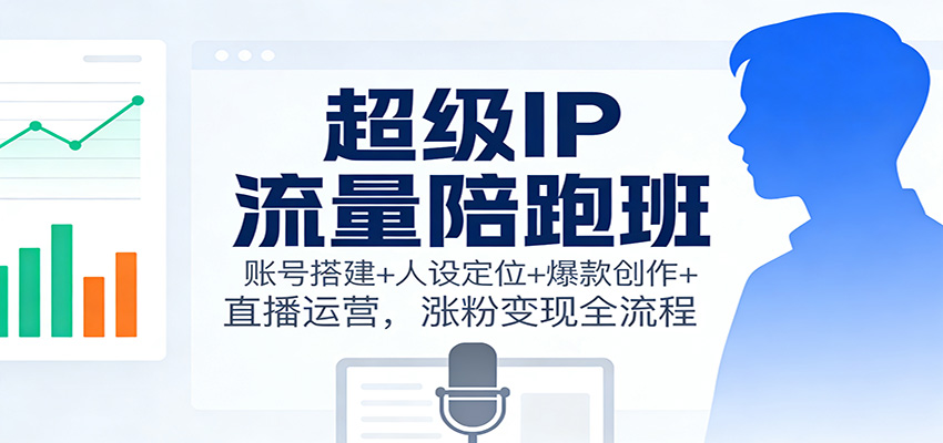 超级IP流量陪跑班:账号搭建+人设定位+爆款创作+直播运营,涨粉变现全流程-吾爱创业网