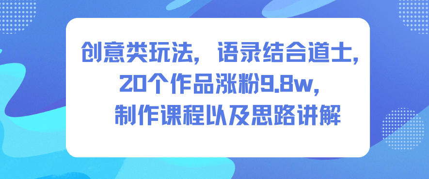 创意类玩法,语录结合道士,20个作品涨粉9.8w,制作课程以及思路讲解-吾爱创业网