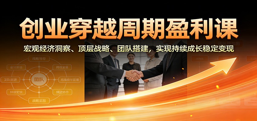 创业穿越周期盈利课：宏观经济洞察、顶层战略、团队搭建，实现持续成长稳定变现-吾爱创业网