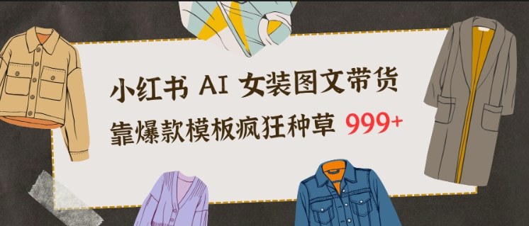 小红书AI女装图文带货，靠爆款模板疯狂种草999+-吾爱创业网