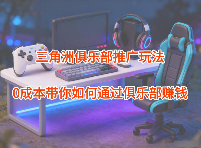 项目拆解:三角洲俱乐部推广玩法,0成本带你如何通过俱乐部賺钱-吾爱创业网