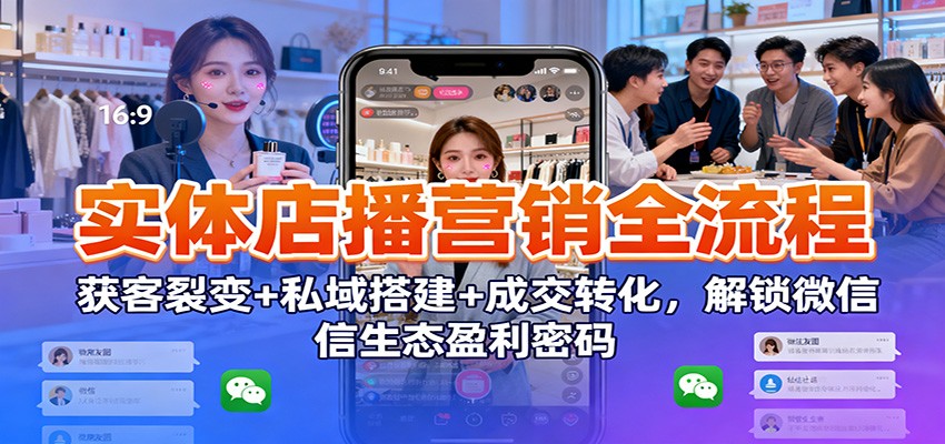 实体店播营销全流程:获客裂变+私域搭建+成交转化,解锁微信生态盈利密码-吾爱创业网