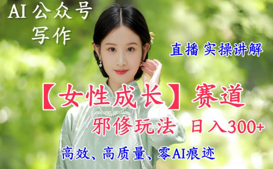 AI写作【女性成长】赛道内容邪修玩法,日入5张+,直播落地实操讲解-吾爱创业网
