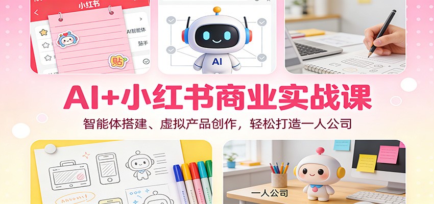 AI+小红书商业实战课：智能体搭建、虚拟产品创作，轻松打造一人公司-吾爱创业网