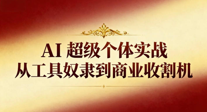 AI超级个体实战:从工具奴隶到商业收割机-吾爱创业网