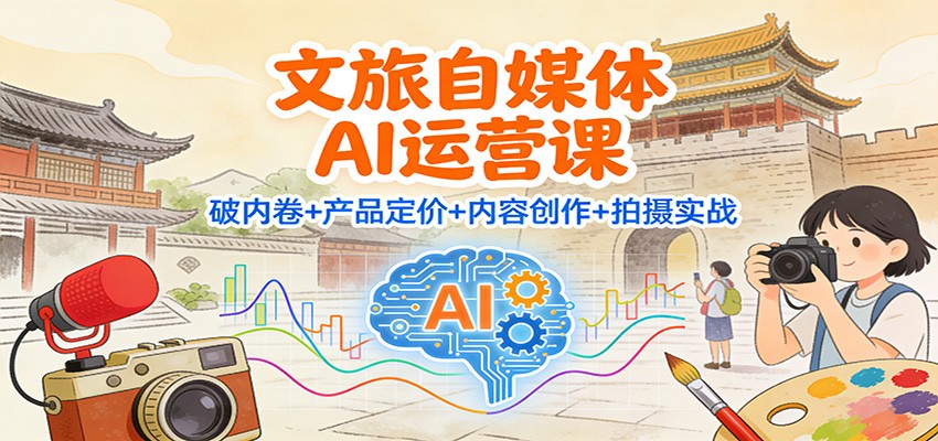 文旅自媒体AI运营课:破内卷+产品定价+内容创作+拍摄实战-吾爱创业网