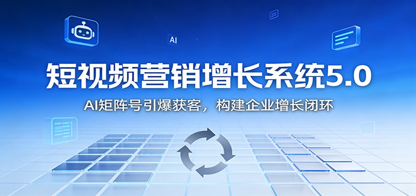 短视频营销增长系统5.0:AI 矩阵号引爆获客,构建企业增长闭环-吾爱创业网