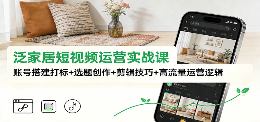 泛家居短视频运营实战课：账号搭建打标+选题创作+剪辑技巧+高流量运营逻辑-吾爱创业网