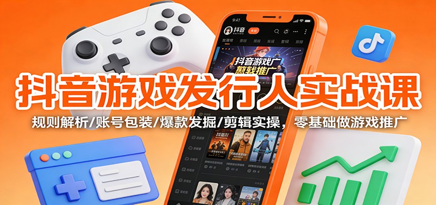 抖音游戏发行人实战课:规则解析/账号包装/爆款发掘 /剪辑实操,零基础做游戏推广-吾爱创业网
