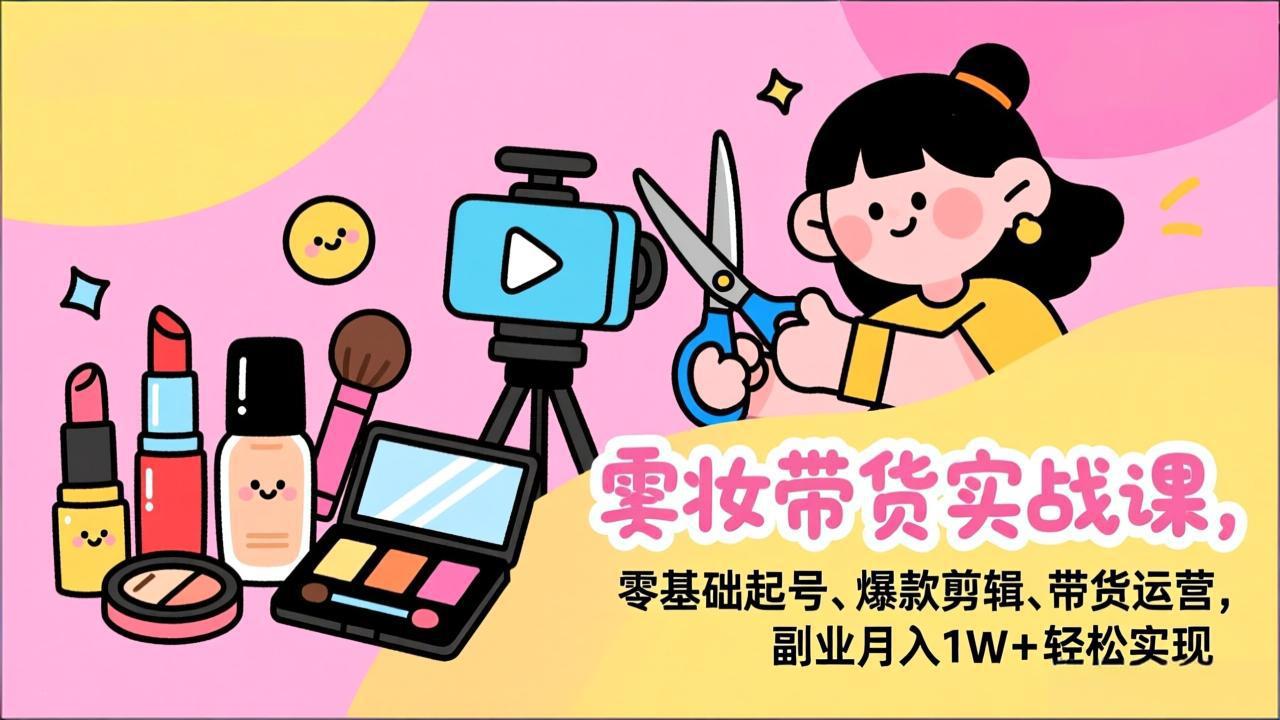 （17189期）美妆带货实战课，零基础起号、爆款剪辑、带货运营，副业月入1W+轻松实现-吾爱创业网