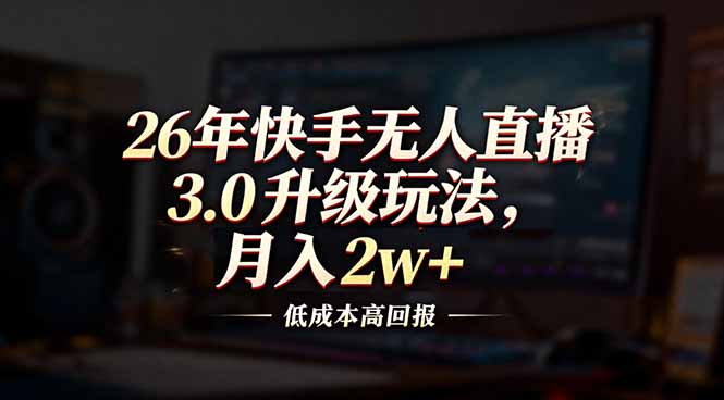 （17159期）26年快手无人直播3.0升级玩法，低成本高回报，月入2w+-吾爱创业网
