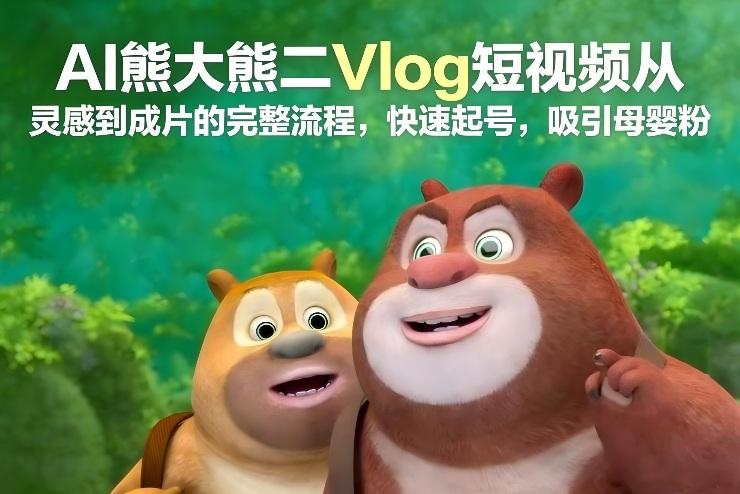 AI熊大熊二Vlog短视频从灵感到成片的完整流程，快速起号，吸引母婴粉-吾爱创业网