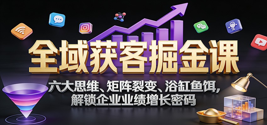 全域获客掘金课：六大思维、矩阵裂变、浴缸鱼饵，解锁企业业绩增长密码-吾爱创业网