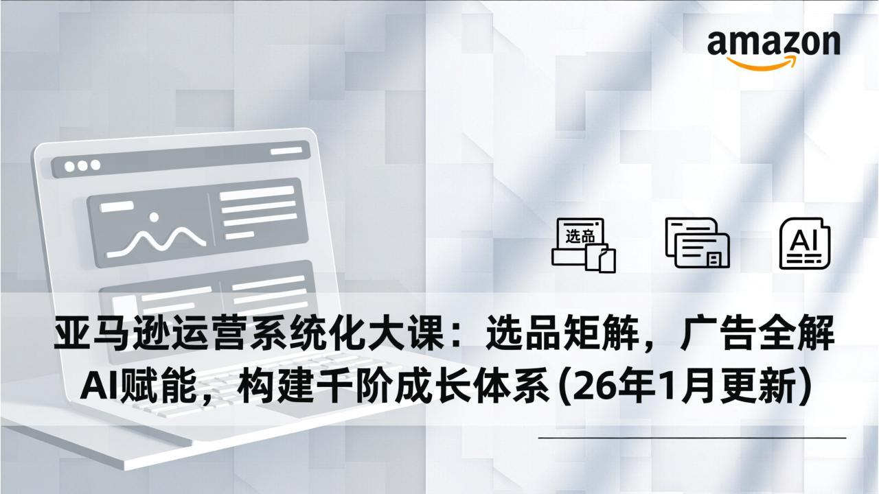 （17103期）亚马逊运营系统化大课：选品矩阵，广告全解，AI赋能，构建千阶成长体系(26年1月更新)-吾爱创业网