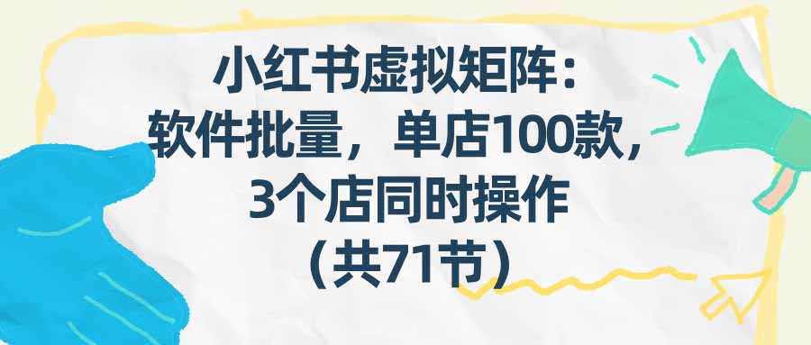 （17271期）小红书虚拟矩阵：软件批量发笔记，单店100款，3个店同时操作（共71节）-吾爱创业网